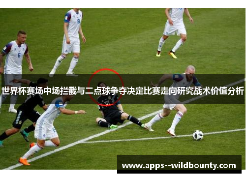 世界杯赛场中场拦截与二点球争夺决定比赛走向研究战术价值分析 世界杯赛场中场拦截与二点球争夺决定比赛走向研究战术价值分析