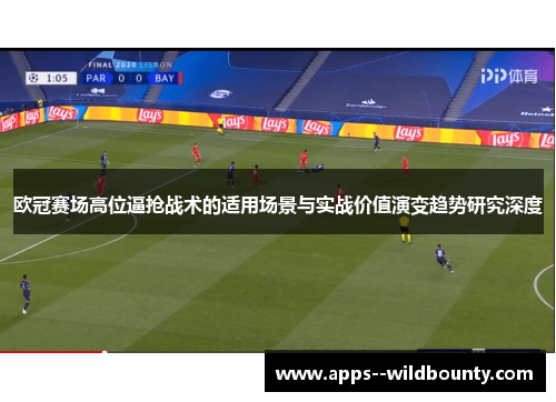 欧冠赛场高位逼抢战术的适用场景与实战价值演变趋势研究深度 欧冠赛场高位逼抢战术的适用场景与实战价值演变趋势研究深度