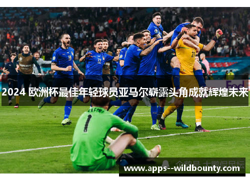 2024 欧洲杯最佳年轻球员亚马尔崭露头角成就辉煌未来 2024 欧洲杯最佳年轻球员亚马尔崭露头角成就辉煌未来