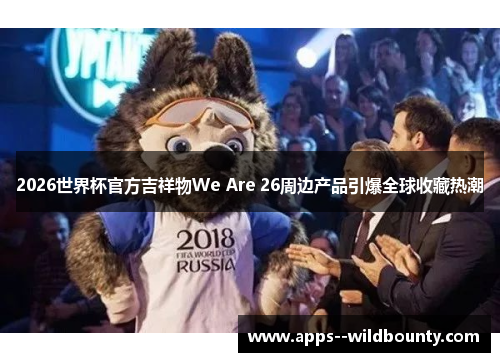 2026世界杯官方吉祥物We Are 26周边产品引爆全球收藏热潮 2026世界杯官方吉祥物We Are 26周边产品引爆全球收藏热潮
