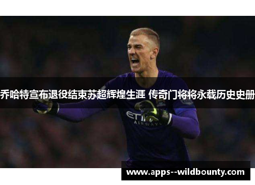 乔哈特宣布退役结束苏超辉煌生涯 传奇门将将永载历史史册 乔哈特宣布退役结束苏超辉煌生涯 传奇门将将永载历史史册